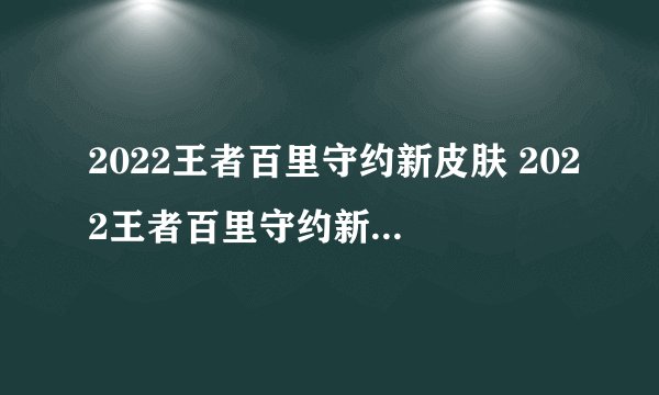 2022王者百里守约新皮肤 2022王者百里守约新皮肤获得的方法