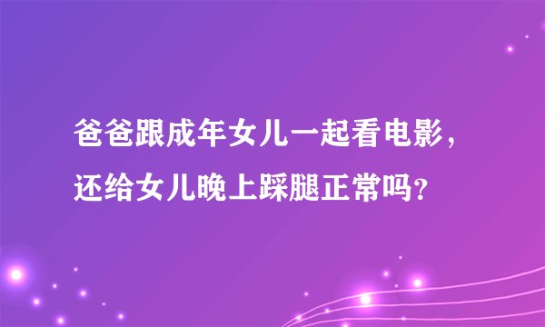 爸爸跟成年女儿一起看电影，还给女儿晚上踩腿正常吗？
