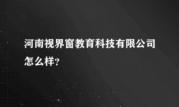 河南视界窗教育科技有限公司怎么样？