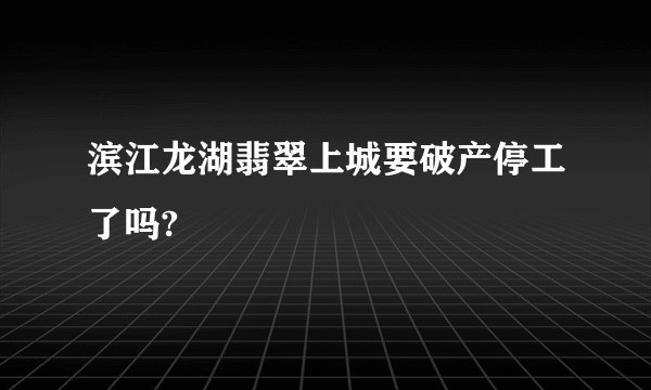 滨江龙湖翡翠上城要破产停工了吗?
