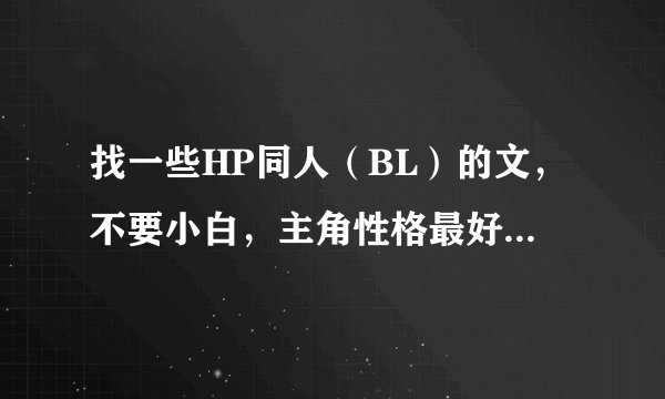 找一些HP同人（BL）的文，不要小白，主角性格最好腹黑或冷漠。。其他的异界文也可以。冰山攻（受）也行。