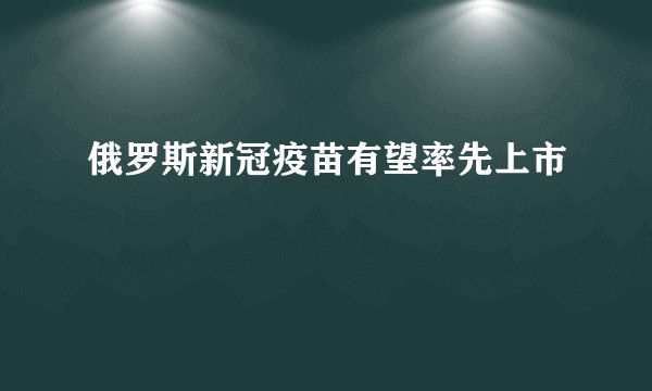 俄罗斯新冠疫苗有望率先上市