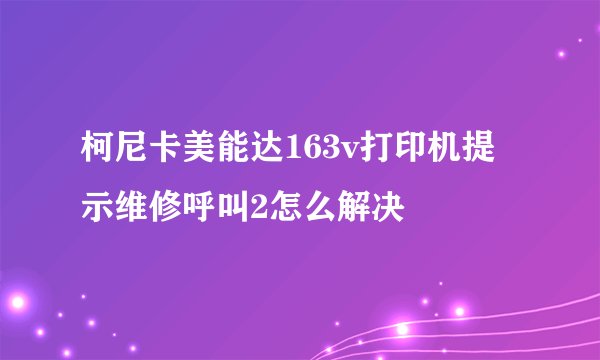 柯尼卡美能达163v打印机提示维修呼叫2怎么解决