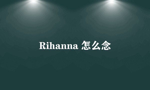 Rihanna 怎么念