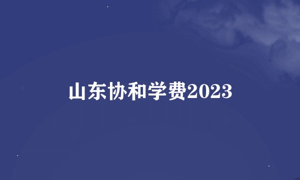 山东协和学费2023