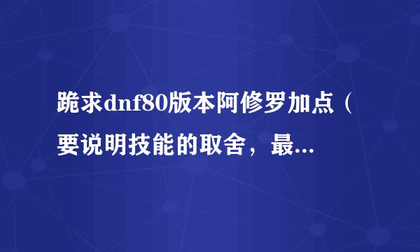 跪求dnf80版本阿修罗加点（要说明技能的取舍，最好要有加点模拟器）