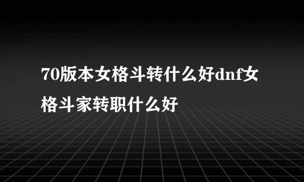 70版本女格斗转什么好dnf女格斗家转职什么好