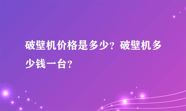 破壁机价格是多少？破壁机多少钱一台？