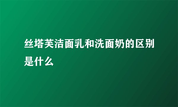 丝塔芙洁面乳和洗面奶的区别是什么