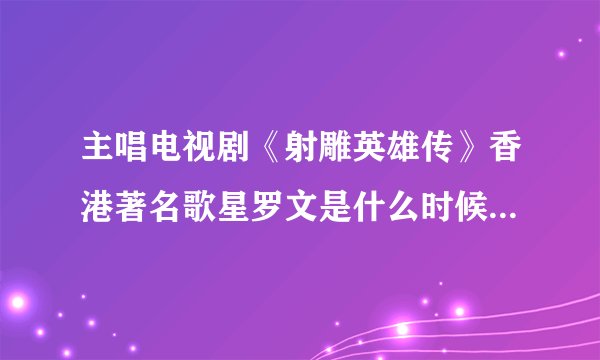 主唱电视剧《射雕英雄传》香港著名歌星罗文是什么时候得什么病死的？