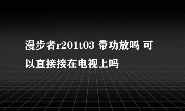 漫步者r201t03 带功放吗 可以直接接在电视上吗