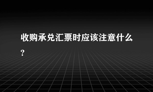 收购承兑汇票时应该注意什么?