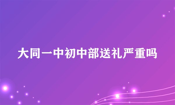 大同一中初中部送礼严重吗