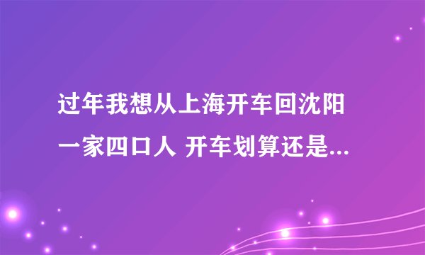 过年我想从上海开车回沈阳 一家四口人 开车划算还是坐火车划算？