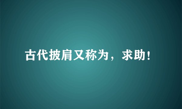 古代披肩又称为，求助！