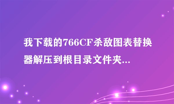我下载的766CF杀敌图表替换器解压到根目录文件夹是，我点解压到这个文件夹，老是说已有那个文见，需要替换