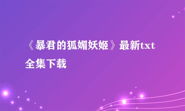 《暴君的狐媚妖姬》最新txt全集下载