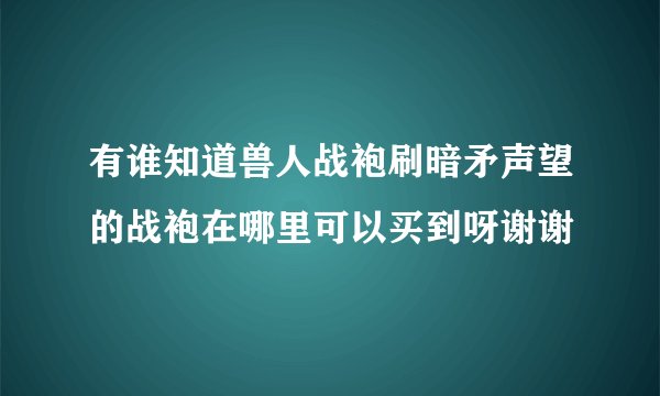 有谁知道兽人战袍刷暗矛声望的战袍在哪里可以买到呀谢谢