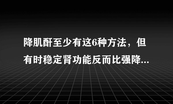 降肌酐至少有这6种方法，但有时稳定肾功能反而比强降肌酐更重要