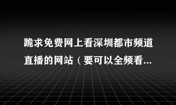 跪求免费网上看深圳都市频道直播的网站（要可以全频看的）！~谢谢了