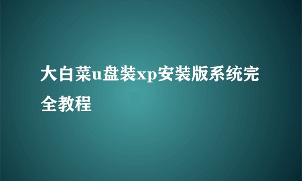 大白菜u盘装xp安装版系统完全教程