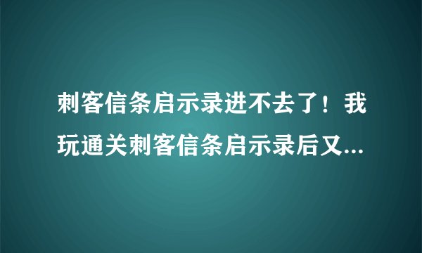 刺客信条启示录进不去了！我玩通关刺客信条启示录后又下载了一个刺客信条2，之后再进启示录就进不去了！