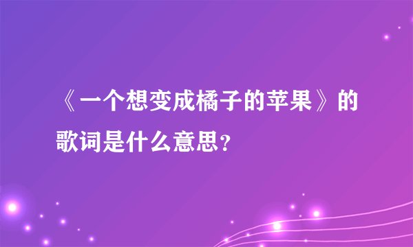 《一个想变成橘子的苹果》的歌词是什么意思？