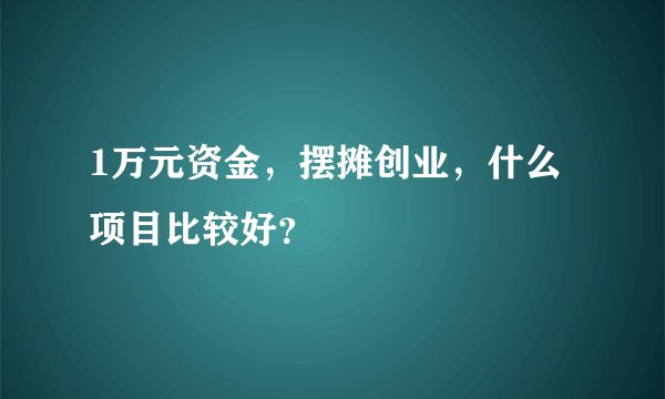 1万元资金，摆摊创业，什么项目比较好？