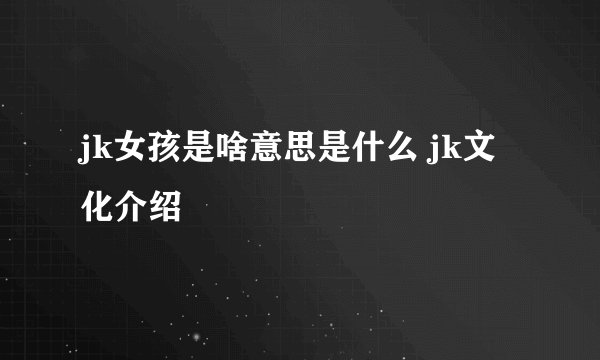 jk女孩是啥意思是什么 jk文化介绍