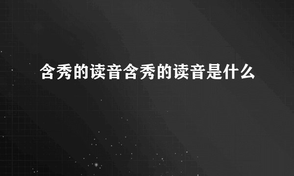 含秀的读音含秀的读音是什么