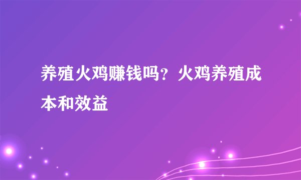 养殖火鸡赚钱吗？火鸡养殖成本和效益