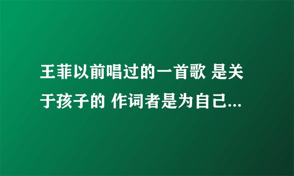 王菲以前唱过的一首歌 是关于孩子的 作词者是为自己刚出生的孩子写的歌