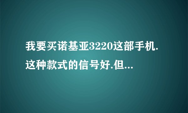 我要买诺基亚3220这部手机.这种款式的信号好.但它的缺点呢?