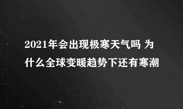 2021年会出现极寒天气吗 为什么全球变暖趋势下还有寒潮