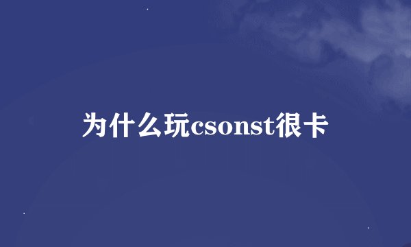 为什么玩csonst很卡