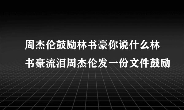 周杰伦鼓励林书豪你说什么林书豪流泪周杰伦发一份文件鼓励