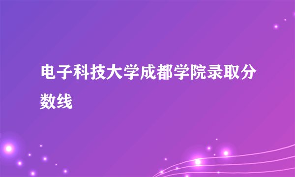 电子科技大学成都学院录取分数线