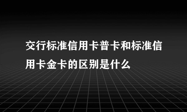 交行标准信用卡普卡和标准信用卡金卡的区别是什么