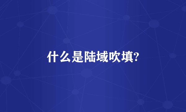 什么是陆域吹填?