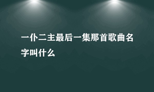 一仆二主最后一集那首歌曲名字叫什么
