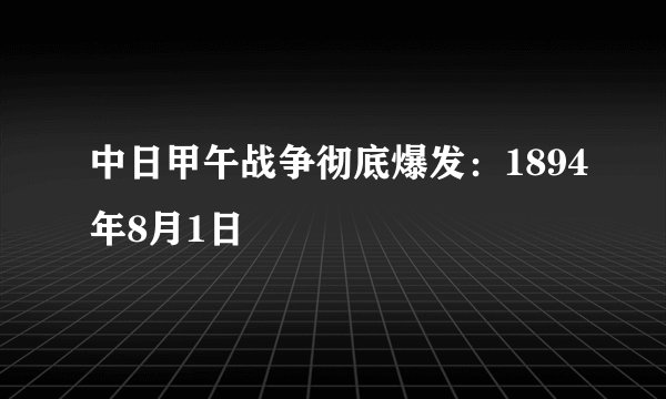中日甲午战争彻底爆发：1894年8月1日