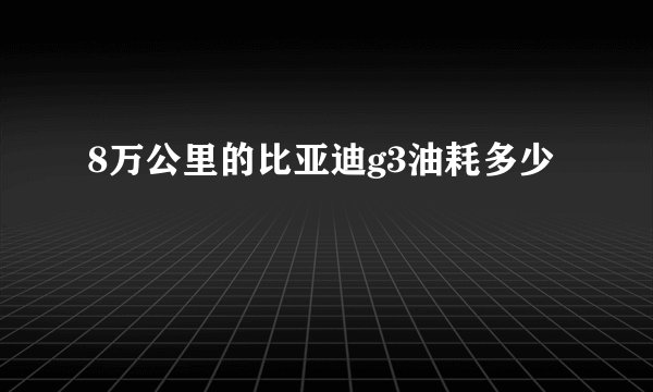 8万公里的比亚迪g3油耗多少