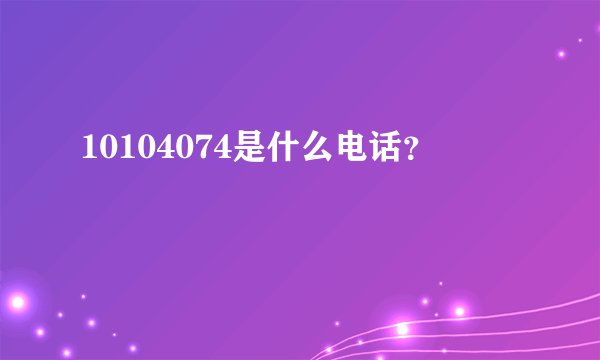10104074是什么电话？