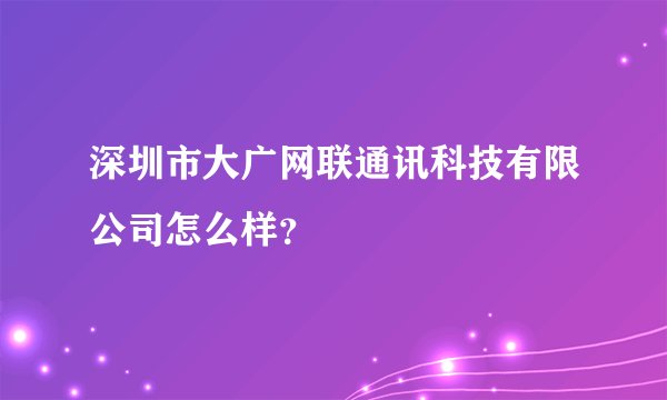 深圳市大广网联通讯科技有限公司怎么样？