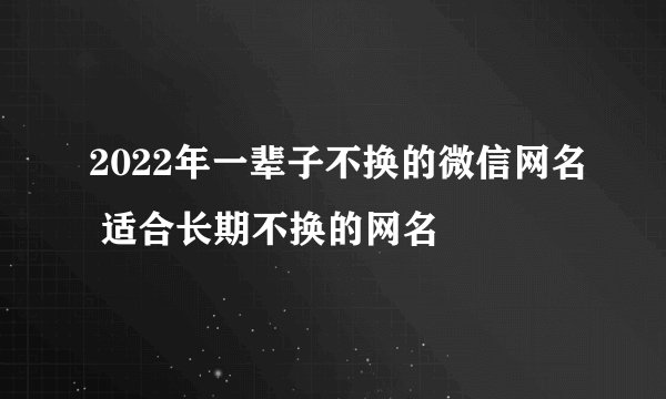 2022年一辈子不换的微信网名 适合长期不换的网名