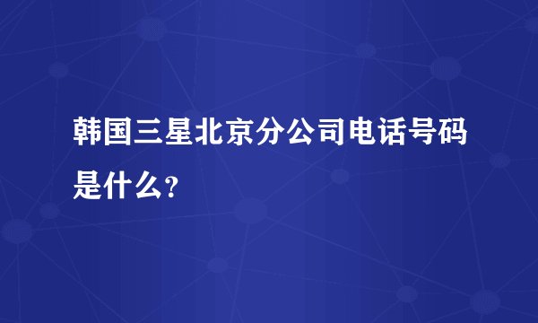韩国三星北京分公司电话号码是什么？