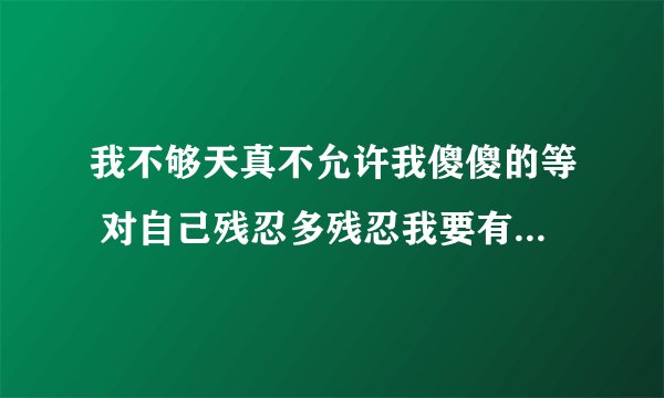 我不够天真不允许我傻傻的等 对自己残忍多残忍我要有分寸 这是哪首歌的歌词啊