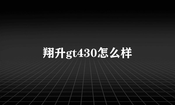 翔升gt430怎么样