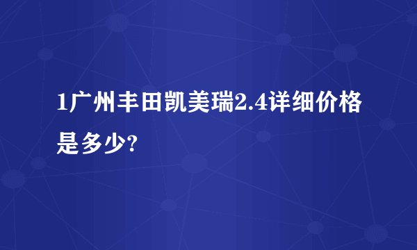 1广州丰田凯美瑞2.4详细价格是多少?