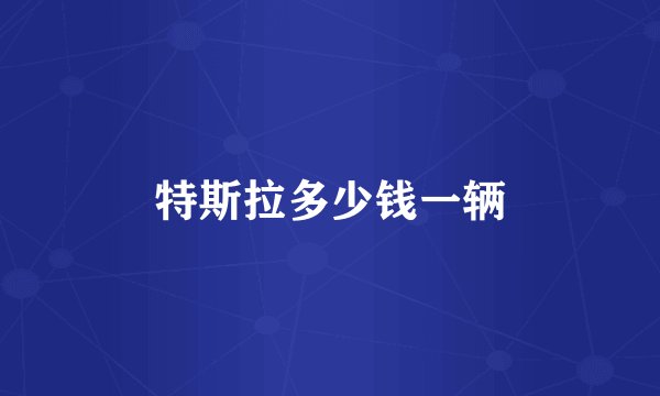 特斯拉多少钱一辆